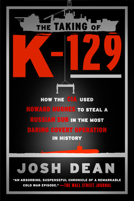 The Taking of K-129: How the CIA Used Howard Hughes to Steal a Russian Sub in the Most Daring Covert Operation in History By Josh Dean Cover Image