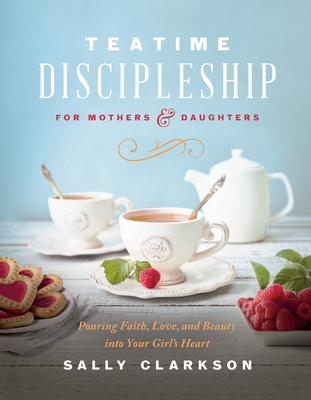 Teatime Discipleship for Mothers and Daughters: Pouring Faith, Love, and Beauty Into Your Girl's Heart By Sally Clarkson Cover Image