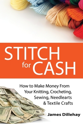 Stitch for Cash: How to Make Money from Your Knitting, Crochet, Sewing, Needlearts and Textile Crafts Cover Image