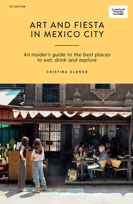 Art and Fiesta in Mexico City: An Insider's Guide to the Best Places to Eat, Drink and Explore (Curious Travel Guides) By Cristina Alonso Cover Image