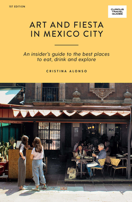 Art and Fiesta in Mexico City: An Insider's Guide to the Best Places to Eat, Drink and Explore (Curious Travel Guides)