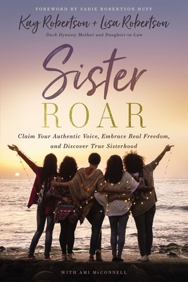 Sister Roar: Claim Your Authentic Voice, Embrace Real Freedom, and Discover True Sisterhood By Kay Robertson, Lisa N. Robertson, Ami McConnell (With) Cover Image