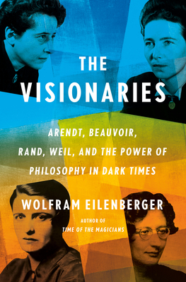 The Visionaries: Arendt, Beauvoir, Rand, Weil, and the Power of Philosophy in Dark Times cover