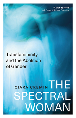 The Spectral Woman: Transfemininity and the Abolition of Gender By Ciara Cremin Cover Image