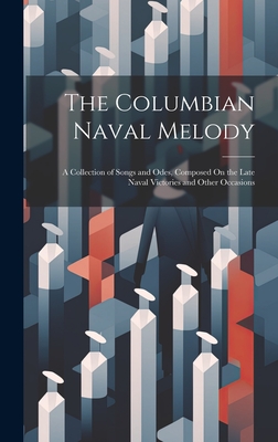 The Columbian Naval Melody: A Collection of Songs and Odes, Composed On the Late Naval Victories and Other Occasions Cover Image