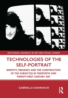 Technologies of the Self-Portrait: Identity, Presence and the Construction of the Subject(s) in Twentieth and Twenty-First Century Art (Routledge Advances in Art and Visual Studies) Cover Image