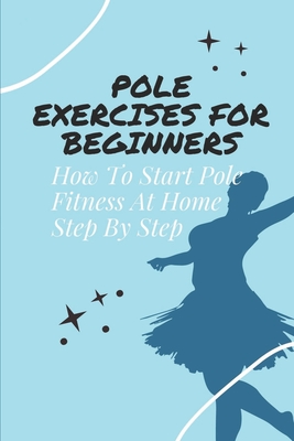 Pole Exercises For Beginners: How To Start Pole Fitness At Home Step By Step: Guide To Become The Pole Dancing Expert Cover Image