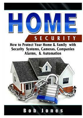 Home Security Guide: How to Protect Your Home & Family with Security Systems, Cameras, Companies, Alarms, & Automation By Bob Jones Cover Image