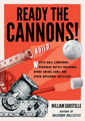 Ready the Cannons!: Build Wiffle Ball Launchers, Beverage Bottle Bazookas, Hydro Swivel Guns, and Other Artisanal Artillery By William Gurstelle Cover Image