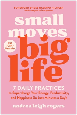 Small Moves, Big Life: 7 Daily Practices to Supercharge Your Energy, Productivity, and Happiness (in Just Minutes a Day) By Andrea Leigh Rogers, Dee Ocleppo Hilfiger (Foreword by) Cover Image
