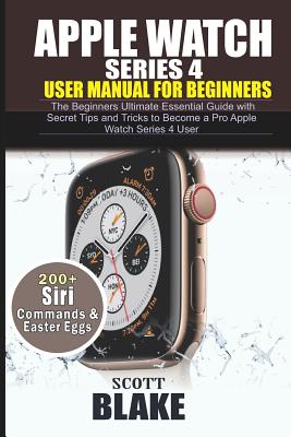 Apple Watch Series 4 User Manual for Beginners: The Beginners Ultimate Essential Guide with Secret Tips and Tricks to Become a Pro Apple Watch Series By Scott Blake Cover Image