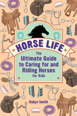 Horse Life: The Ultimate Guide to Caring for and Riding Horses for Kids By Robyn Smith Cover Image