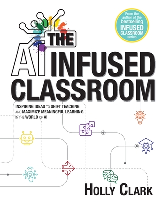 The AI Infused Classroom: Inspiring Ideas to Shift Teaching and Maximize Meaningful Learning in the World of AI Cover Image