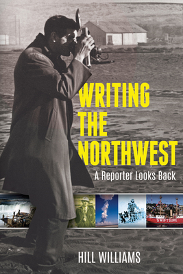 Writing the Northwest: A Reporter Looks Back By Hill Williams, Jim Kershner (Foreword by) Cover Image