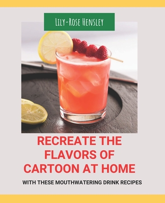 Recreate the Flavors of Cartoon at Home: With These Mouthwatering Drink Recipes By Lily-Rose Hensley Cover Image
