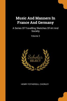 Music and Manners in France and Germany: A Series of Travelling Sketches of Art and Society; Volume 3 By Henry Fothergill Chorley Cover Image