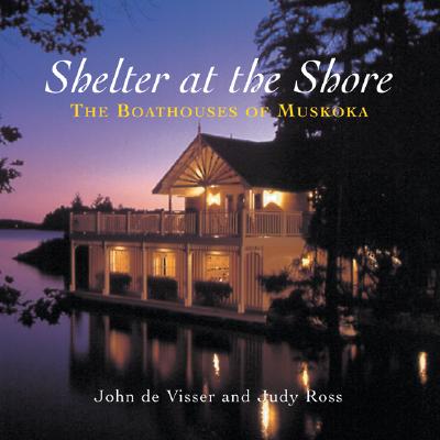 Shelter at the Shore: Boathouses of Muskoka By John de Visser, Judy Ross (Joint Author), John de Visser (Photographer) Cover Image