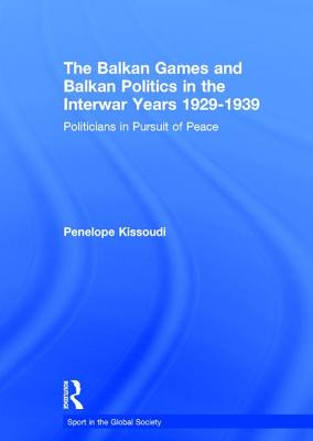 The Balkan Games and Balkan Politics in the Interwar Years 1929 - 1939: Politicians in Pursuit of Peace (Sport in the Global Society) By Penelope Kissoudi Cover Image