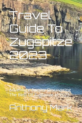 Travel Guide To Zugspitze 2023: Adventure Awaits: Discovering The Best Of Zugspitze In 2023 Cover Image
