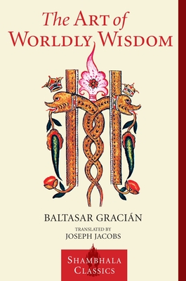 The Art of Worldly Wisdom (Shambhala Classics) By Baltasar Gracian, Willis Barnstone (Introduction by), Joseph Jacobs (Translated by) Cover Image