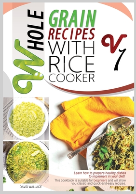 Whole Grain Recipes with Rice Cooker Vol.1: Learn How to Prepare Healthy Dishes to Implement Your Diet! This Cookbook Is Suitable for Beginners and Wi Cover Image