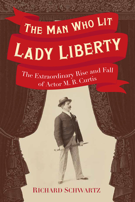 The Man Who Lit Lady Liberty: The Extraordinary Rise and Fall of Actor M. B. Curtis