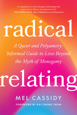Radical Relating: A Queer and Polyamory-Informed Guide to Love Beyond the Myth of Monogamy By Mel Cassidy, Kai Cheng Thom (Foreword by) Cover Image
