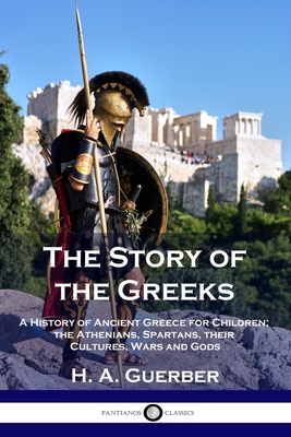 The Story of the Greeks: A History of Ancient Greece for Children; the Athenians, Spartans, their Cultures, Wars and Gods Cover Image
