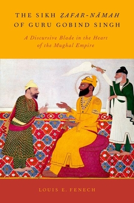 The Sikh Zafar-Namah of Guru Gobind Singh: A Discursive Blade in the Heart of the Mughal Empire By Louis E. Fenech Cover Image