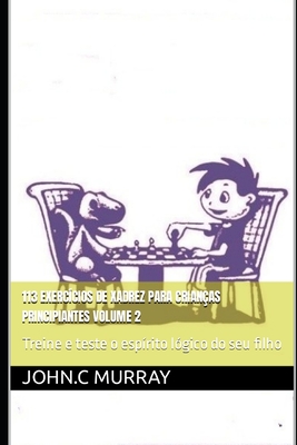  113 EXERCÍCIOS DE XADREZ PARA CRIANÇAS PRINCIPIANTES volume 2:  Treine e teste o espírito lógico do seu filho (Portuguese Edition):  9798618965453: Murray, John.C: Libros