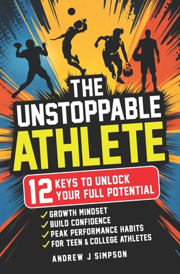 The Unstoppable Athlete: 12 Keys To Unlock Your Full Potential: Mindset, Confidence, & Peak Performance Habits for Teen and College Athletes Who Play By Andrew Simpson Cover Image