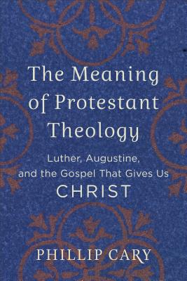 The Meaning of Protestant Theology: Luther, Augustine, and the Gospel That Gives Us Christ By Phillip Cary Cover Image