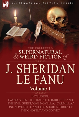 The Collected Supernatural and Weird Fiction of J. Sheridan Le Fanu: Volume 1-Including Two Novels, 'The Haunted Baronet' and 'The Evil Guest, ' One N Cover Image