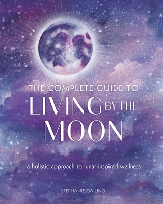 The Complete Guide to Living by the Moon: A Holistic Approach to Lunar-Inspired Wellness (Complete Illustrated Encyclopedia #9)