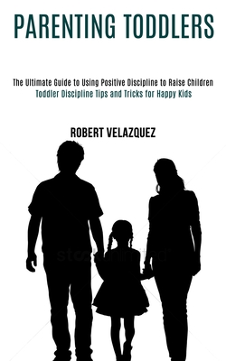 Parenting Toddlers: Toddler Discipline Tips and Tricks for Happy Kids (The Ultimate Guide to Using Positive Discipline to Raise Children) By Robert Velazquez Cover Image