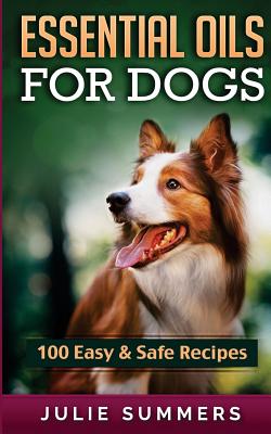 Essential Oil Recipes for Dogs: 100 Easy and Safe Essential Oil Recipes to Solve your Dog's Health Problems By Julie Summers Cover Image