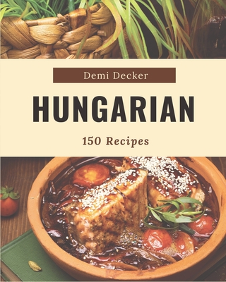 150 Hungarian Recipes: A Hungarian Cookbook for Effortless Meals By Demi Decker Cover Image