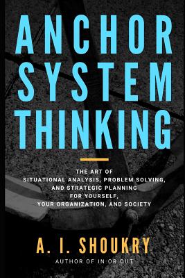 Anchor System Thinking: The Art of Situational Analysis, Problem Solving, and Strategic Planning for Yourself, Your Organization, and Society Cover Image