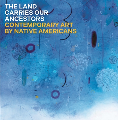 The Land Carries Our Ancestors: Contemporary Art by Native Americans By Jaune Quick-To-See Smith, Heather Ahtone, Joy Harjo Cover Image