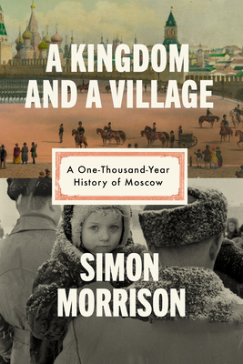 A Kingdom and a Village: A One-Thousand-Year History of Moscow By Simon Morrison Cover Image