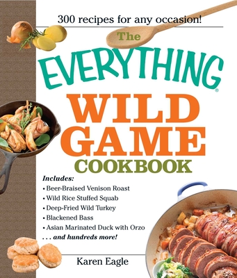 The Everything Wild Game Cookbook: From Fowl And Fish to Rabbit And Venison--300 Recipes for Home-cooked Meals (Everything®) By Karen Eagle Cover Image