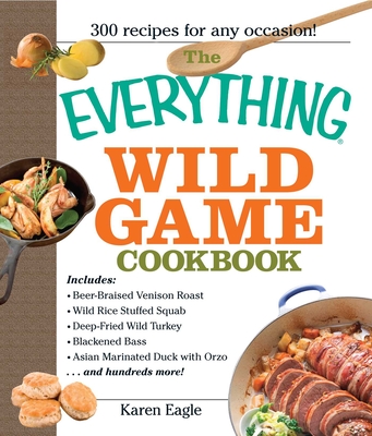 The Everything Wild Game Cookbook: From Fowl And Fish to Rabbit And Venison--300 Recipes for Home-cooked Meals (Everything® Series) Cover Image