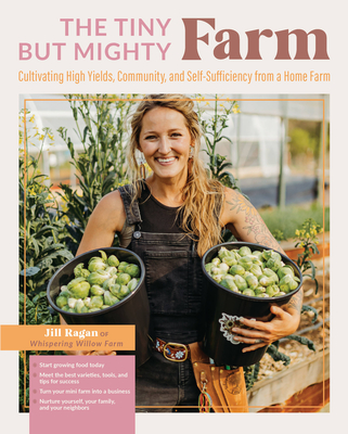 The Tiny But Mighty Farm: Cultivating High Yields, Community, and Self-Sufficiency from a Home Farm - Start growing food today - Meet the best varieties, tools, and tips for success – Turn your mini farm into a business – Nurture yourself, your family, and your neighbors By Jill Ragan Cover Image