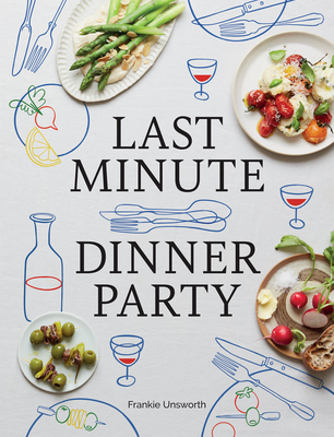 Last Minute Dinner Party: Over 120 Inspiring Dishes to Feed Family and Friends At A Moment's Notice Cover Image