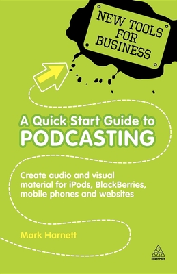 A Quick Start Guide to Podcasting: Create Your Own Audio and Visual Material for Ipods, Blackberries, Mobile Phones and Websites (New Tools for Business) Cover Image