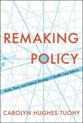 Remaking Policy: Scale, Pace, and Political Strategy in Health Care Reform By Carolyn Tuohy Cover Image