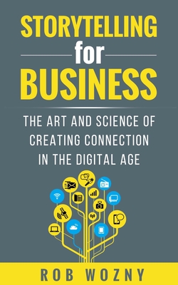 Storytelling for Business: The Art and Science of Creating Connection in the Digital Age By Rob Wozny Cover Image
