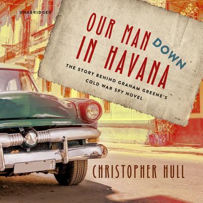 Our Man Down in Havana: The Story Behind Graham Greene's Cold War Spy Novel Cover Image