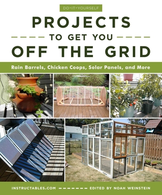 Do-It-Yourself Projects to Get You Off the Grid: Rain Barrels, Chicken Coops, Solar Panels, and More By Instructables.com, Noah Weinstein (Editor) Cover Image