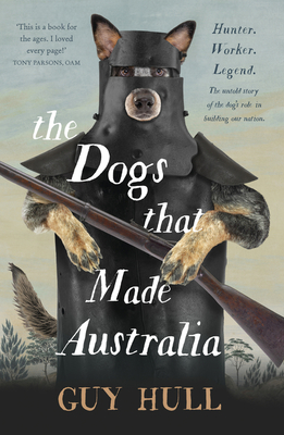 The Dogs That Made Australia: The Story of the Dogs That Brought about Australia's Transformation from Starving Colony to Pastoral Powerhouse By Guy Hull Cover Image